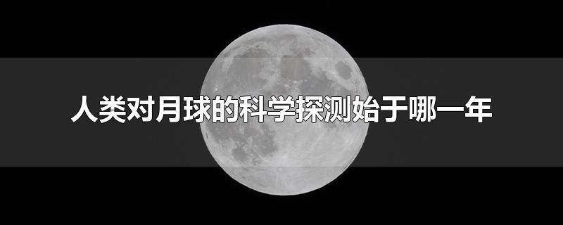 人类对月球的科学探索是从哪一年开始的？