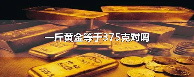 一斤黄金等于375克 对吗？