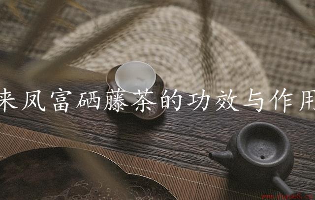 来凤富硒藤茶的功效与作用（活力源泉）