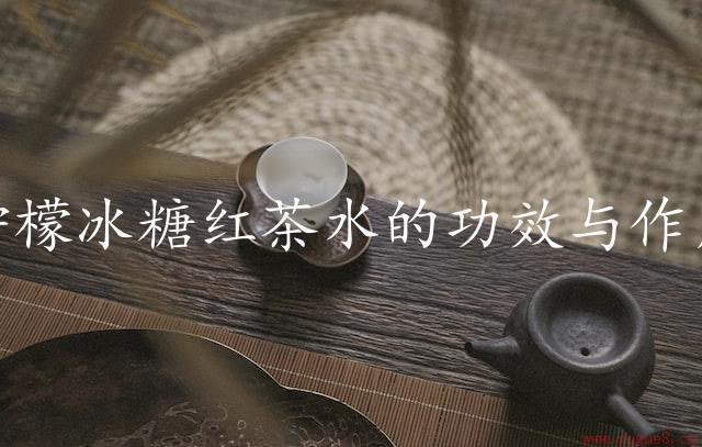 柠檬冰糖红茶水的功效与作用（美容养颜新选择）