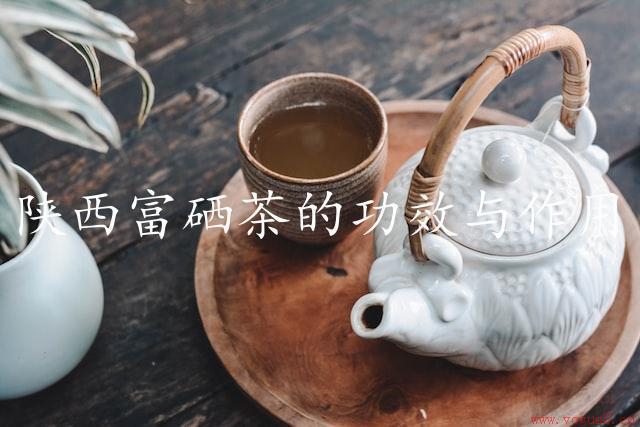 陕西富硒茶的功效与作用（滋补身体，养生美容）